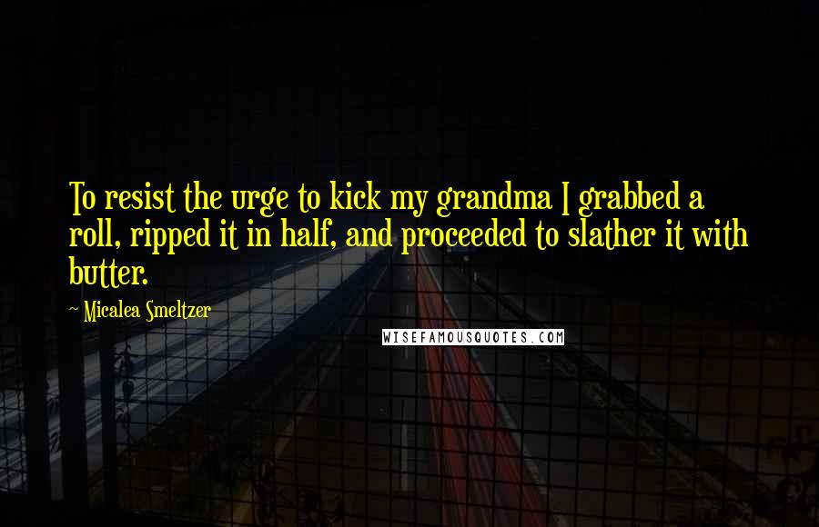 Micalea Smeltzer Quotes: To resist the urge to kick my grandma I grabbed a roll, ripped it in half, and proceeded to slather it with butter.