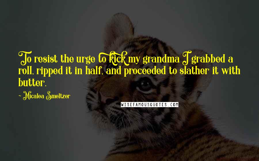 Micalea Smeltzer Quotes: To resist the urge to kick my grandma I grabbed a roll, ripped it in half, and proceeded to slather it with butter.