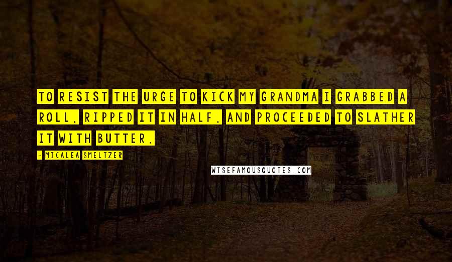 Micalea Smeltzer Quotes: To resist the urge to kick my grandma I grabbed a roll, ripped it in half, and proceeded to slather it with butter.