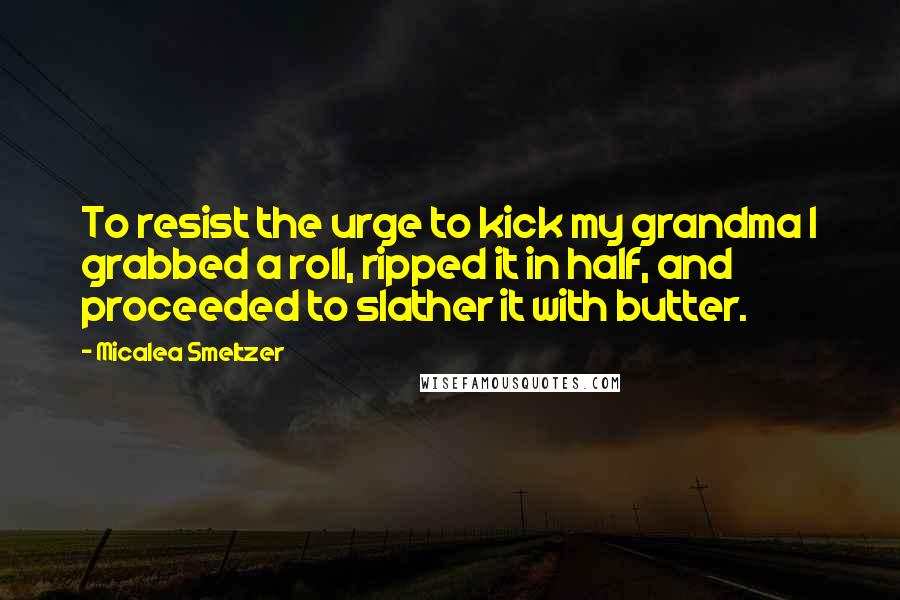 Micalea Smeltzer Quotes: To resist the urge to kick my grandma I grabbed a roll, ripped it in half, and proceeded to slather it with butter.