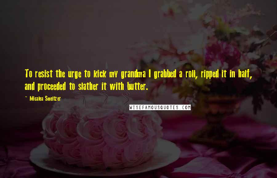 Micalea Smeltzer Quotes: To resist the urge to kick my grandma I grabbed a roll, ripped it in half, and proceeded to slather it with butter.