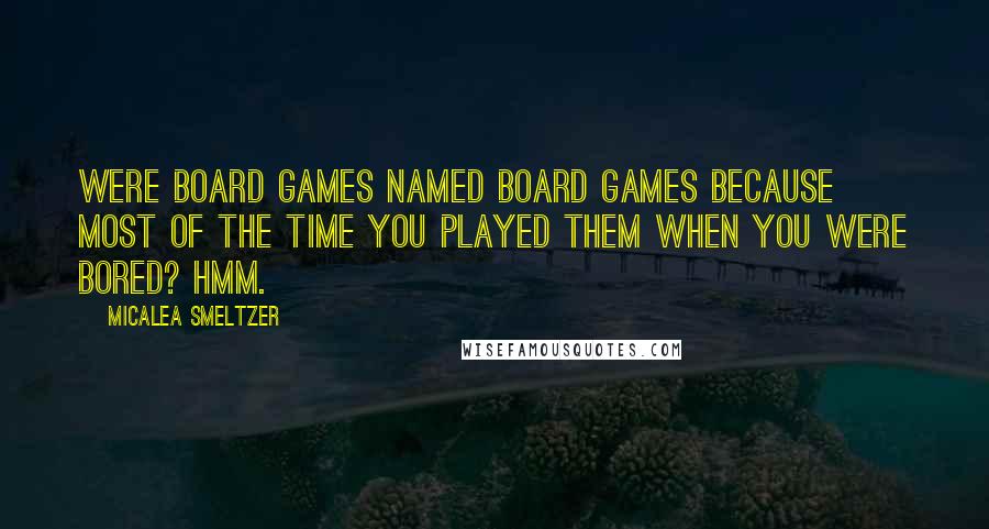 Micalea Smeltzer Quotes: Were board games named board games because most of the time you played them when you were bored? Hmm.