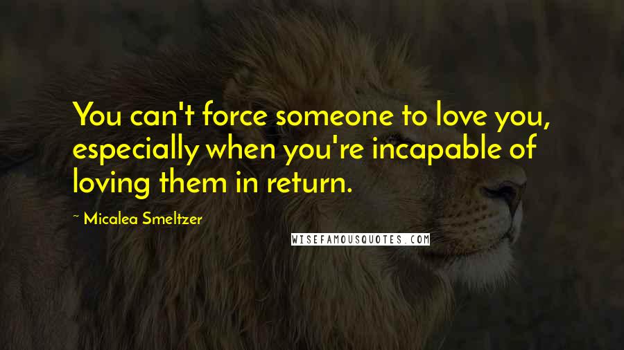 Micalea Smeltzer Quotes: You can't force someone to love you, especially when you're incapable of loving them in return.