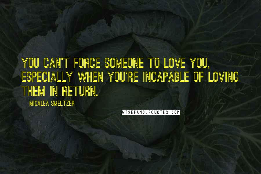 Micalea Smeltzer Quotes: You can't force someone to love you, especially when you're incapable of loving them in return.