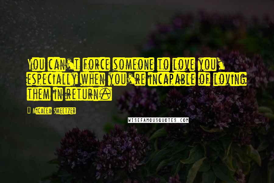 Micalea Smeltzer Quotes: You can't force someone to love you, especially when you're incapable of loving them in return.