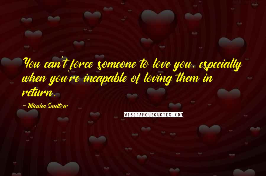 Micalea Smeltzer Quotes: You can't force someone to love you, especially when you're incapable of loving them in return.