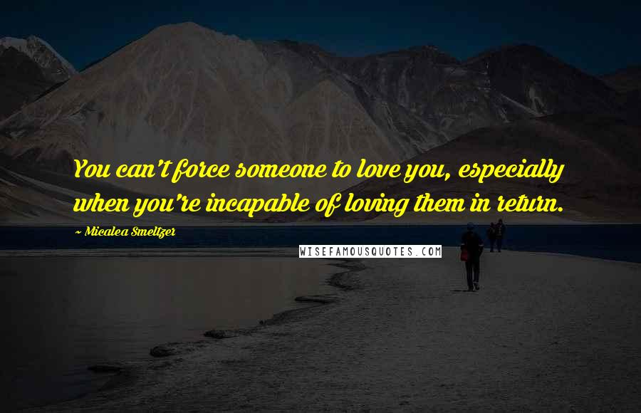 Micalea Smeltzer Quotes: You can't force someone to love you, especially when you're incapable of loving them in return.