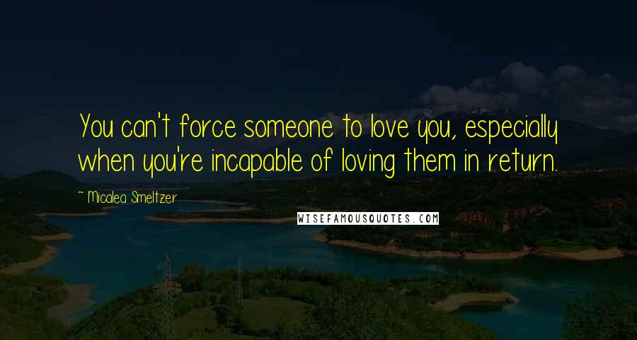 Micalea Smeltzer Quotes: You can't force someone to love you, especially when you're incapable of loving them in return.