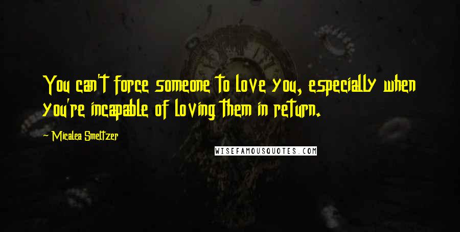 Micalea Smeltzer Quotes: You can't force someone to love you, especially when you're incapable of loving them in return.