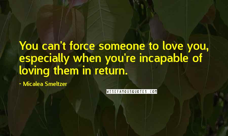 Micalea Smeltzer Quotes: You can't force someone to love you, especially when you're incapable of loving them in return.