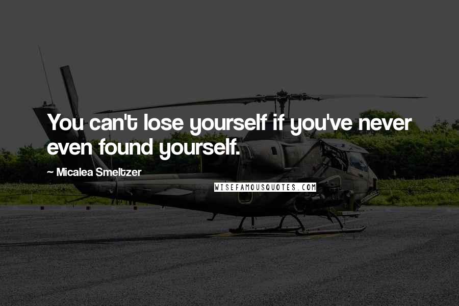 Micalea Smeltzer Quotes: You can't lose yourself if you've never even found yourself.