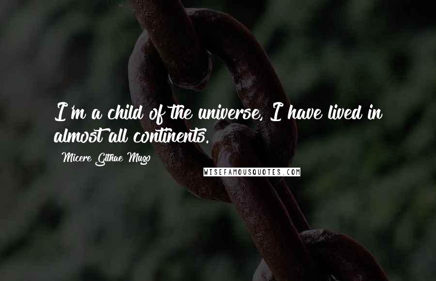 Micere Githae Mugo Quotes: I'm a child of the universe, I have lived in almost all continents.