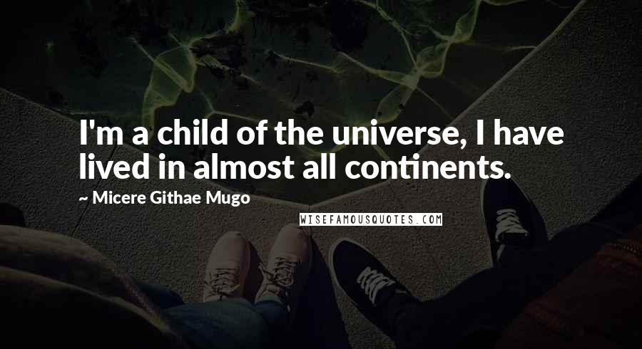 Micere Githae Mugo Quotes: I'm a child of the universe, I have lived in almost all continents.