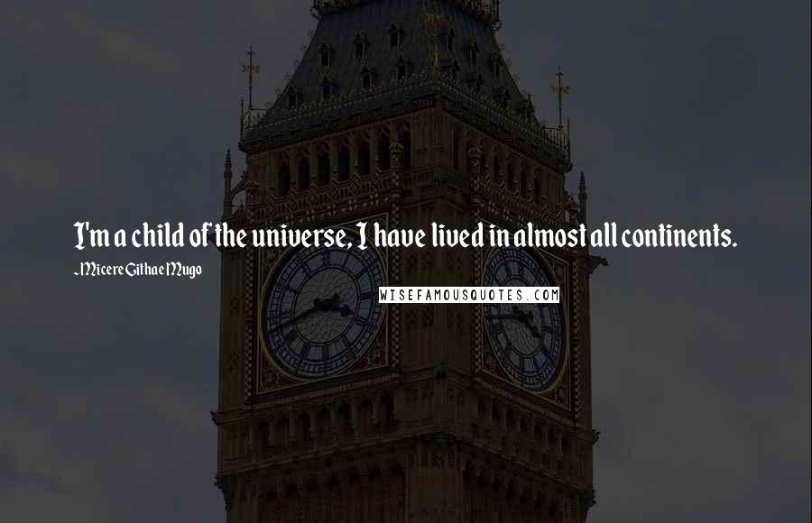 Micere Githae Mugo Quotes: I'm a child of the universe, I have lived in almost all continents.