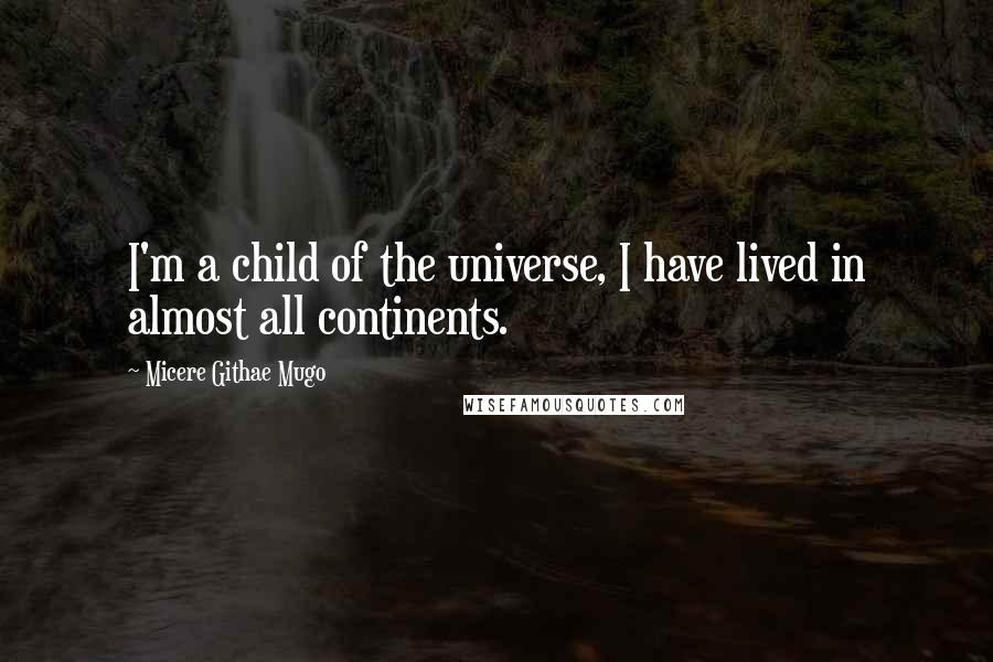 Micere Githae Mugo Quotes: I'm a child of the universe, I have lived in almost all continents.