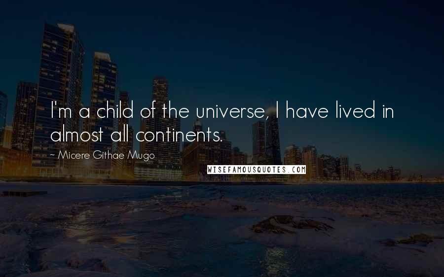 Micere Githae Mugo Quotes: I'm a child of the universe, I have lived in almost all continents.