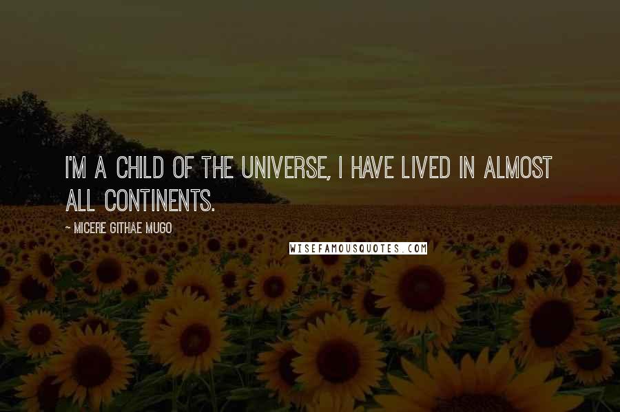 Micere Githae Mugo Quotes: I'm a child of the universe, I have lived in almost all continents.