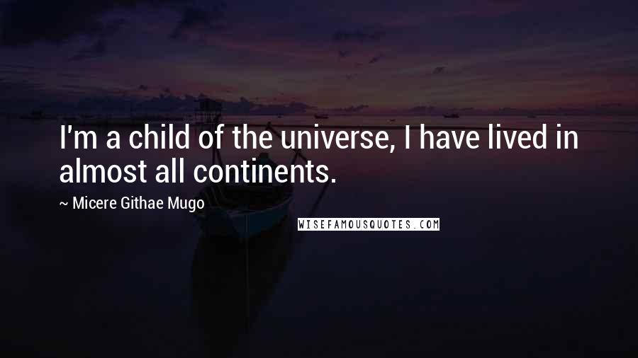 Micere Githae Mugo Quotes: I'm a child of the universe, I have lived in almost all continents.