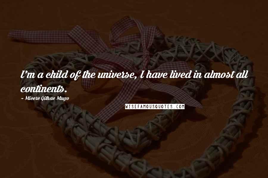 Micere Githae Mugo Quotes: I'm a child of the universe, I have lived in almost all continents.