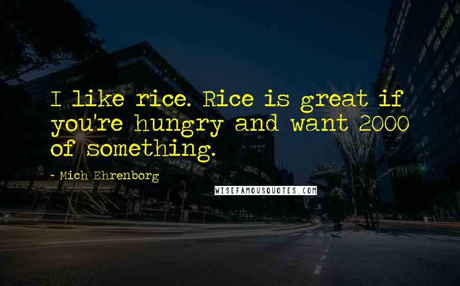 Mich Ehrenborg Quotes: I like rice. Rice is great if you're hungry and want 2000 of something.