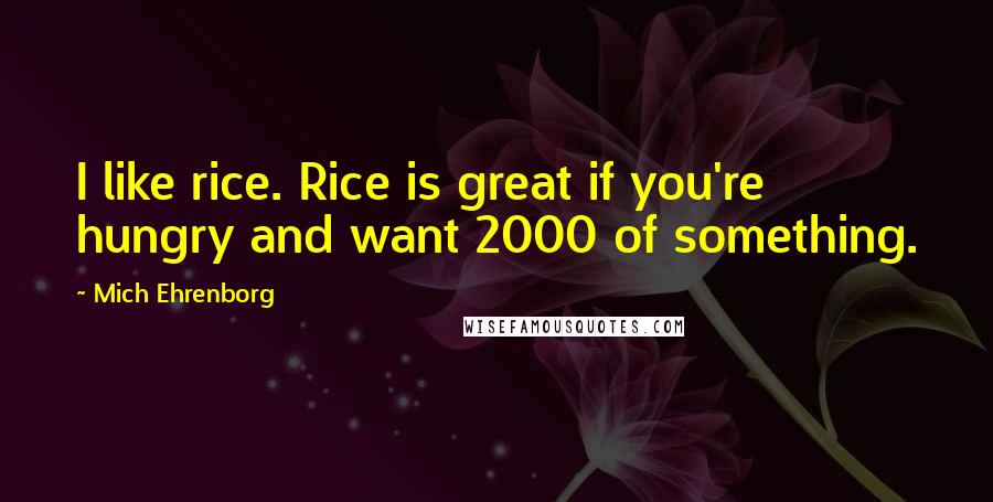 Mich Ehrenborg Quotes: I like rice. Rice is great if you're hungry and want 2000 of something.