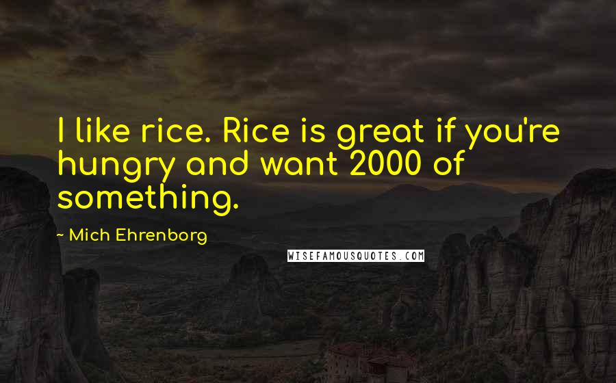 Mich Ehrenborg Quotes: I like rice. Rice is great if you're hungry and want 2000 of something.
