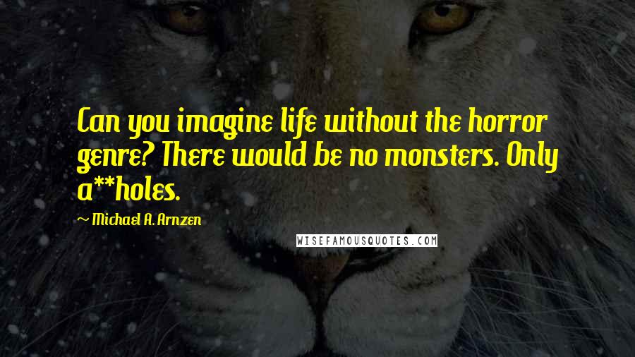 Michael A. Arnzen Quotes: Can you imagine life without the horror genre? There would be no monsters. Only a**holes.