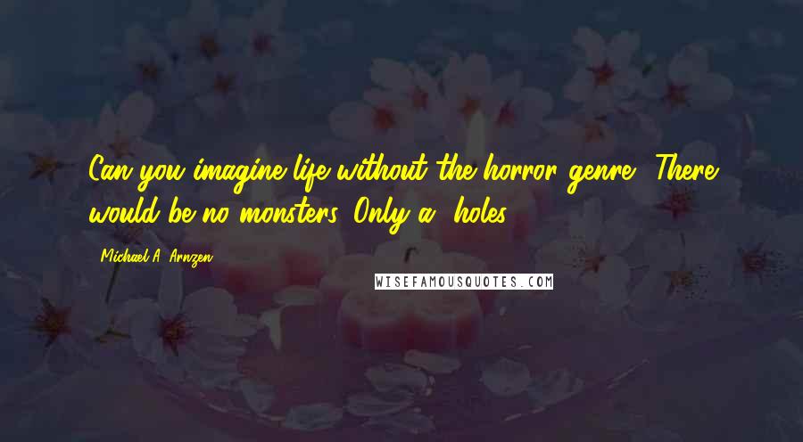 Michael A. Arnzen Quotes: Can you imagine life without the horror genre? There would be no monsters. Only a**holes.