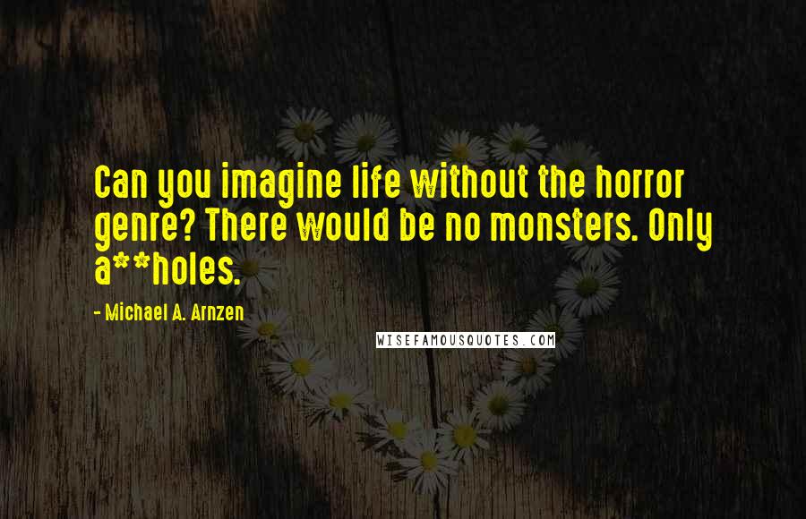 Michael A. Arnzen Quotes: Can you imagine life without the horror genre? There would be no monsters. Only a**holes.