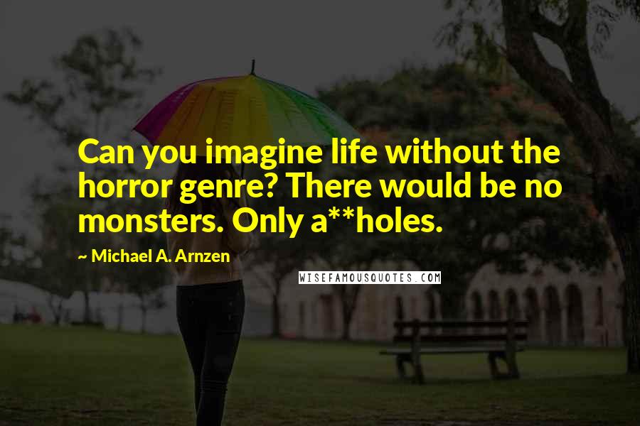 Michael A. Arnzen Quotes: Can you imagine life without the horror genre? There would be no monsters. Only a**holes.