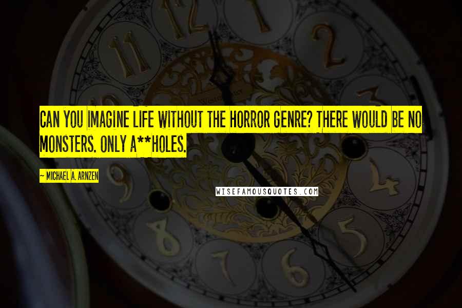 Michael A. Arnzen Quotes: Can you imagine life without the horror genre? There would be no monsters. Only a**holes.