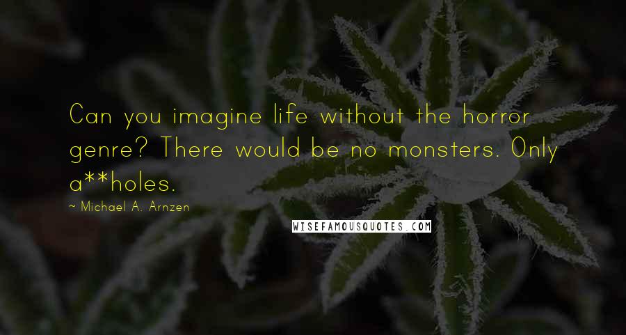 Michael A. Arnzen Quotes: Can you imagine life without the horror genre? There would be no monsters. Only a**holes.