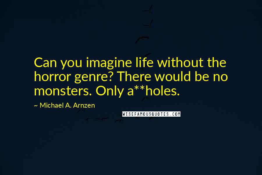 Michael A. Arnzen Quotes: Can you imagine life without the horror genre? There would be no monsters. Only a**holes.