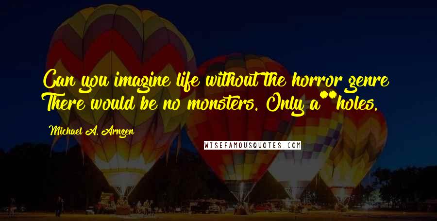 Michael A. Arnzen Quotes: Can you imagine life without the horror genre? There would be no monsters. Only a**holes.