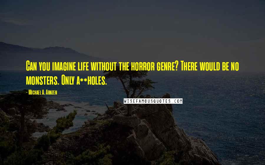 Michael A. Arnzen Quotes: Can you imagine life without the horror genre? There would be no monsters. Only a**holes.