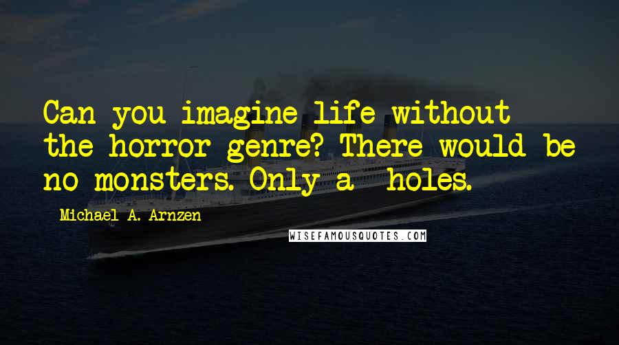 Michael A. Arnzen Quotes: Can you imagine life without the horror genre? There would be no monsters. Only a**holes.