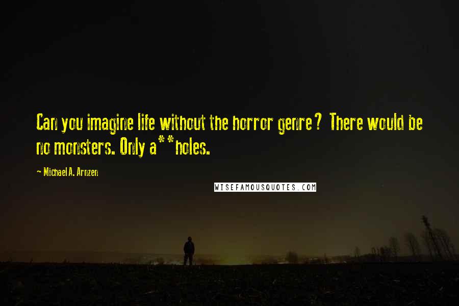 Michael A. Arnzen Quotes: Can you imagine life without the horror genre? There would be no monsters. Only a**holes.