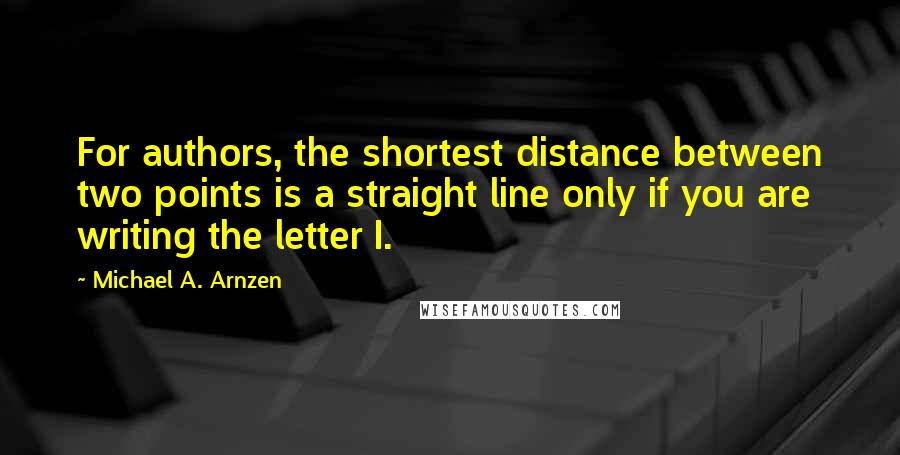Michael A. Arnzen Quotes: For authors, the shortest distance between two points is a straight line only if you are writing the letter I.