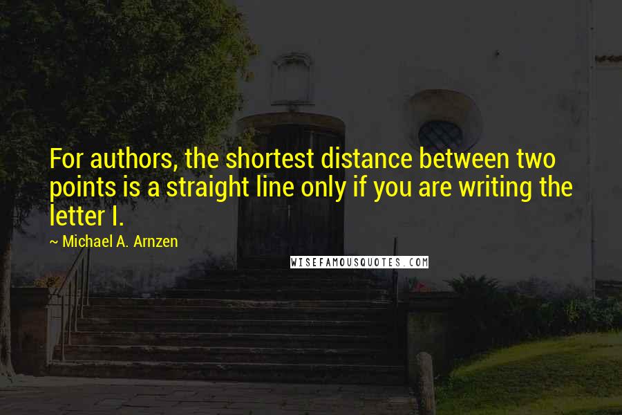 Michael A. Arnzen Quotes: For authors, the shortest distance between two points is a straight line only if you are writing the letter I.