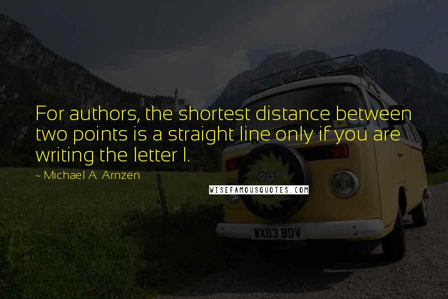 Michael A. Arnzen Quotes: For authors, the shortest distance between two points is a straight line only if you are writing the letter I.