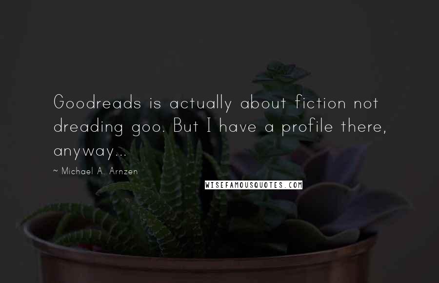 Michael A. Arnzen Quotes: Goodreads is actually about fiction not dreading goo. But I have a profile there, anyway...