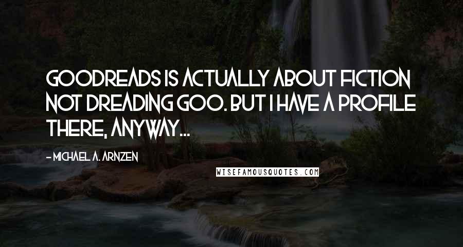 Michael A. Arnzen Quotes: Goodreads is actually about fiction not dreading goo. But I have a profile there, anyway...