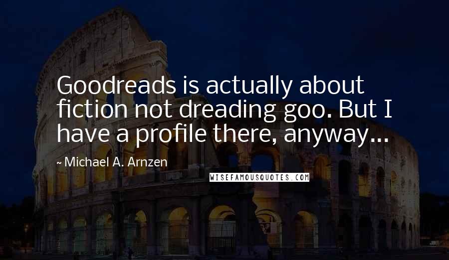 Michael A. Arnzen Quotes: Goodreads is actually about fiction not dreading goo. But I have a profile there, anyway...