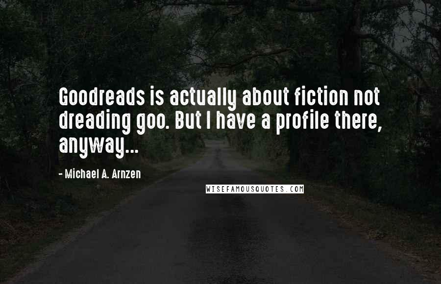 Michael A. Arnzen Quotes: Goodreads is actually about fiction not dreading goo. But I have a profile there, anyway...