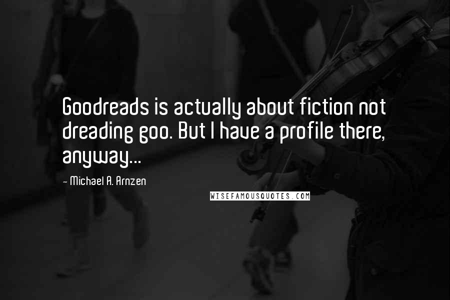 Michael A. Arnzen Quotes: Goodreads is actually about fiction not dreading goo. But I have a profile there, anyway...