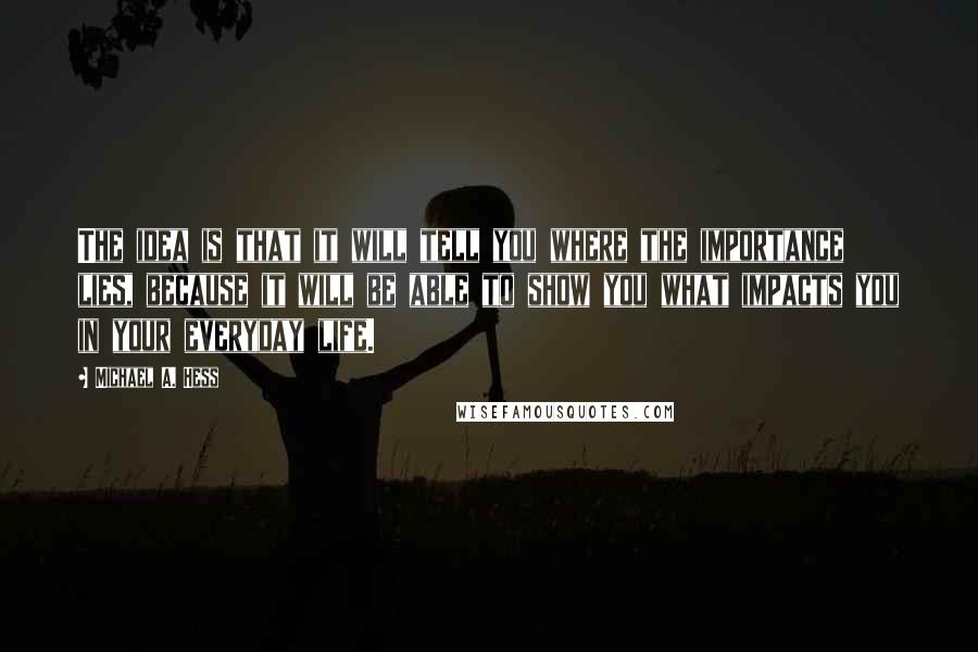 Michael A. Hess Quotes: The idea is that it will tell you where the importance lies, because it will be able to show you what impacts you in your everyday life.