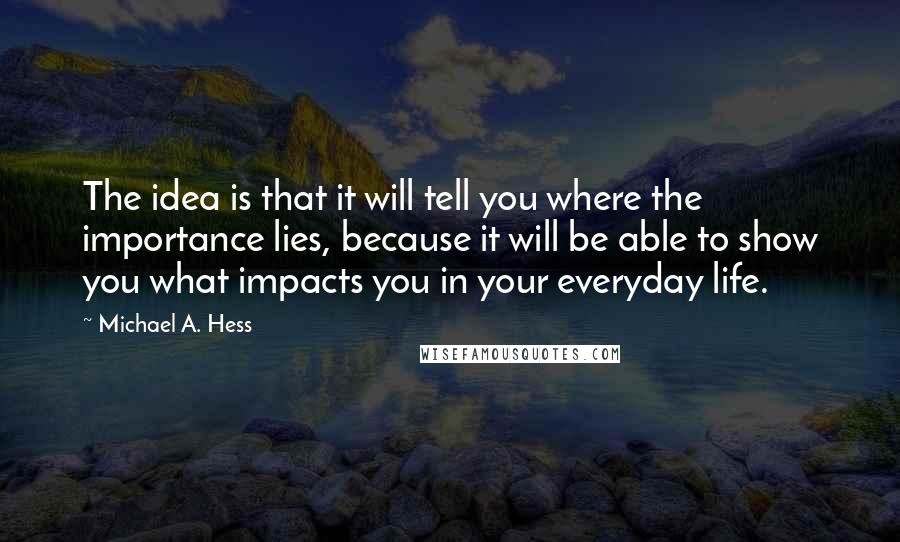 Michael A. Hess Quotes: The idea is that it will tell you where the importance lies, because it will be able to show you what impacts you in your everyday life.