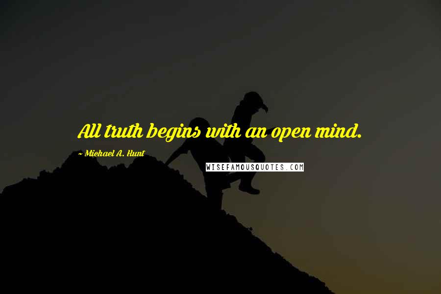 Michael A. Hunt Quotes: All truth begins with an open mind.