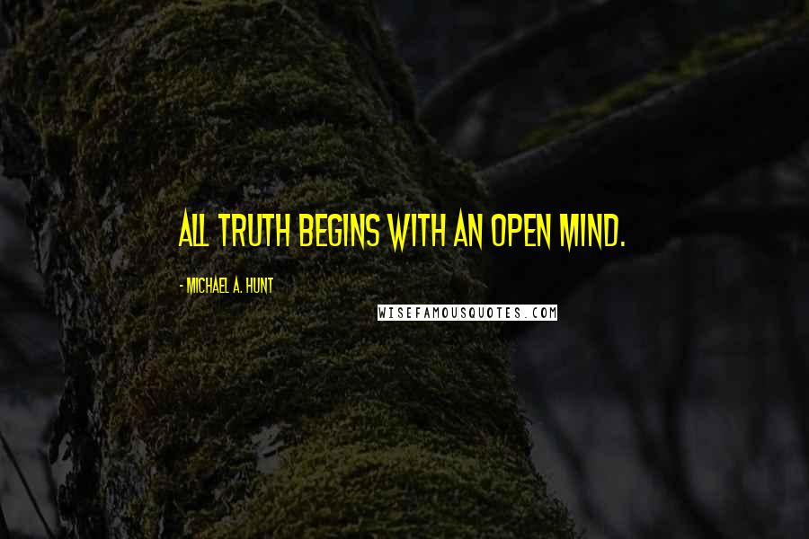 Michael A. Hunt Quotes: All truth begins with an open mind.