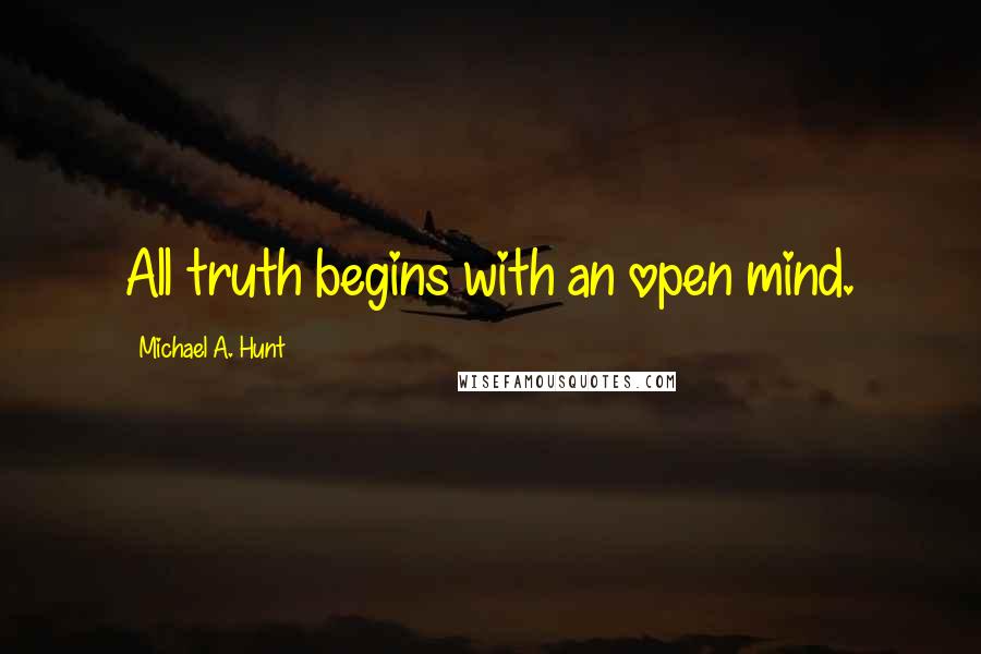 Michael A. Hunt Quotes: All truth begins with an open mind.